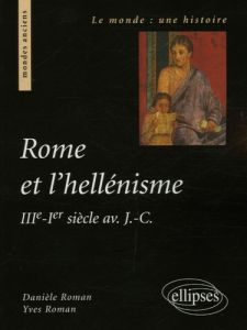 Rome et l'hellénisme. IIIe - Ier siècle av. J.-C. - Roman Danièle - Roman Yves - Delrieux Fabrice