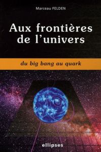 Aux frontières de l'univers. Du Big Bang au Quark - Felden Marceau