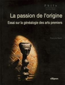 La passion de l'origine. Essai sur la généalogie des arts premiers - Warin François