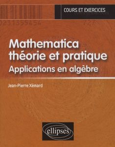 Mathematica théorie et pratique. Applications en algèbre - Xémard Jean-Pierre