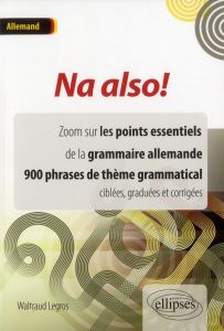 Na also ! Zoom sur les points essentiels de la grammaire allemande, 900 phrases de thème grammatical - Legros Waltraud