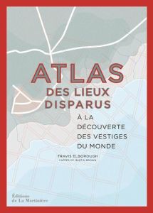 Atlas des lieux disparus. A la découverte des vestiges du monde - Elborough Travis - Brown Martin - Blanchard Lucie