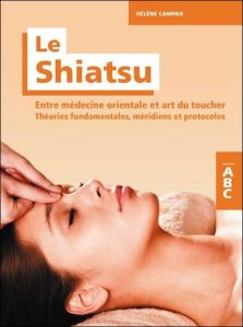 Le Shiatsu, entre médecine orientale et art du toucher. Théories fondamentales, méridiens et protoco - Campan Hélène