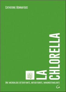La Chlorella. Une microalgue détoxifiante, antioxydante, immunostimulante - Bonnafous Catherine