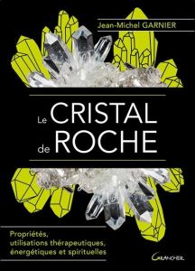 Le cristal de roche. Propriétés, utilisations thérapeutiques, énergétiques et spirituelles - Garnier Jean-Michel