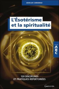 L'ésotérisme et la spiritualité. 120 disciplines et pratiques répertoriées - Caradeau Jean-Luc