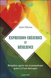 Expression créatrice et résilience. Renaître après un traumatisme grâce à l'art-thérapie - Dikann Alain