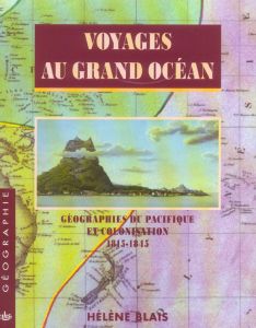 Voyages au grand océan. Géographies du Pacifique et colonisation 1815-1845 - Blais Hélène