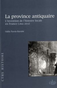 La province antiquaire. L'invention de l'histoire locale en France (1800-1870) - Parsis-Barubé Odile - Boutry Philippe