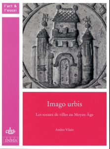 Imago urbis. Les sceaux de villes au Moyen Age - Vilain Ambre - Bedos-Rezak Brigitte-Miriam