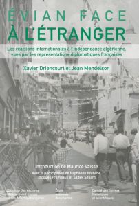 Evian face à l'étranger. Les réactions internationales à l'indépendance algérienne vues par les repr - Driencourt Xavier - Mendelson Jean - Vaïsse Mauric