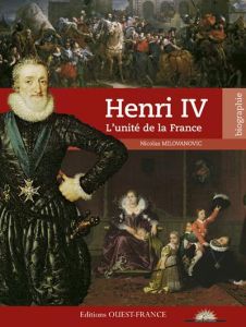 Henri IV. L'unité de la France - Milovanovic Nicolas