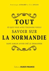 Tout ce que vous avez toujours voulu savoir sur la Normandie sans jamais avoir osé le demander - Aymard Dominique - Jouan Eric