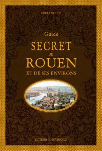 Guide secret de Rouen et de ses environs - Degon André