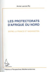 Les protectorats d'Afrique du Nord entre la France et Washington. Maroc et Tunisie - Lacroix-Riz Annie