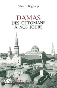 Damas. Des Ottomans à nos jours - Degeorge Gérard