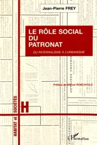 Le rôle social du patronat. Du paternalisme à l'urbanisme - Frey Jean-Pierre - Roncayolo Marcel