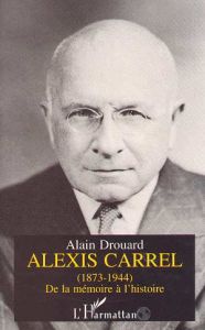 Alexis Carrel. 1873-1944, de la mémoire à l'histoire - Drouard Alain