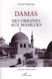 Damas. Des origines aux Mamluks - Degeorge Gérard