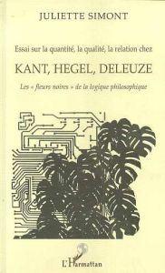 Essai sur la quantité, la qualité, la relation chez Kant, Hegel, Deleuze. Les "fleurs noires" de la - Simont Juliette