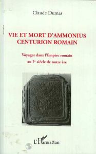 Vie et mort d'Ammonius, centurion romain. Voyages dans l'Empire romain au Ier siècle de notre ère - Dumas Claude