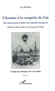 L'homme à la conquête de l'air. Tome 1, Le règne des aéronautes 18e et 19e siècles - Robène Luc - Lemaire René - La Vaulx Jacques de