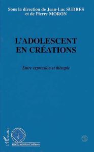 L'ADOLESCENT EN CREATIONS. Entre expression et thérapie - Moron Pierre - Sudres Jean-Luc