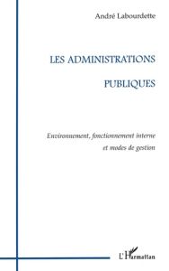 LES ADMINISTRATIONS PUBLIQUES. Environnement, fonctionnement interne et modes de gestion - Labourdette André