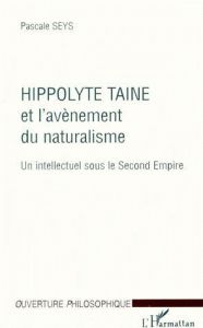 HIPPOLYTE TAINE ET L'AVENEMENT DU NATURALISME. Un intellectuel sous le Second Empire - Seys Pascale