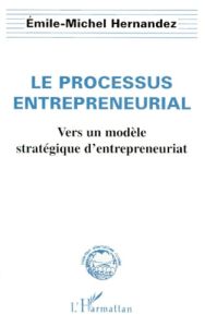 LE PROCESSUS ENTREPRENEURIAL. Vers un modèle stratégique d'entrepreneuriat - Hernandez Emile-Michel