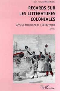 REGARDS SUR LES LITTERATURES COLONIALES. Tome 1, Afrique francophone, découvertes - Durand Jean-François