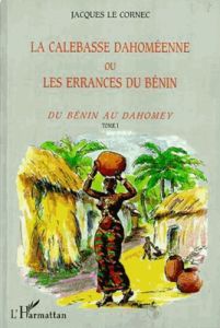 La calebasse dahoméenne ou les errances du Bénin. Tome 1, Du Bénin au Dahomey - Le Cornec Jacques - Zinsou Emile Derlin