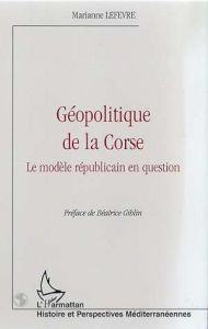 Géopolitique de la Corse. Le modèle républicain en question - Lefevre Marianne