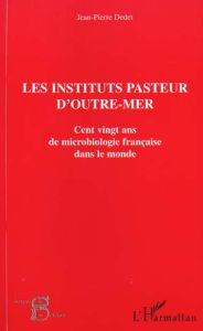 Les instituts Pasteur d'outre-mer. Cent vingt ans de microbiologie française dans le monde - Dedet Jean-Pierre