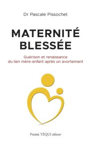 Maternité blessée. Guérison et renaissance du lien mère-enfant après un avortement - Pissochet Pascale - Thévenin Etienne