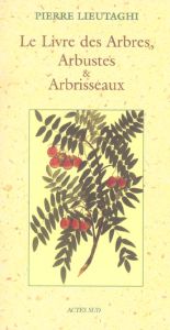 Le Livre des Arbres, Arbustes et Arbrisseaux. Edition revue et augmentée - Lieutaghi Pierre