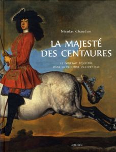 La majesté des centaures. Le portrait équestre dans la peinture occidentale - Chaudun Nicolas