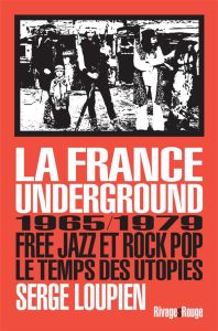 La France underground. Free jazz et rock pop, 1965/1979, le temps des utopies - Loupien Serge