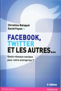 Facebook, Twitter et les autres... Quels réseaux sociaux pour votre entreprise ? 3e édition - Balagué Christine - Fayon David - Serfaty Dan