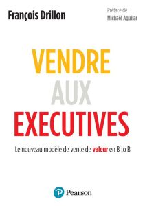 Vendre aux Executives. Le nouveau modèle de vente de valeur en B to B - Drillon François - Aguilar Michaël