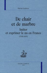 DE CHAIR ET DE MARBRE. IMITER ET EXPRIMER LE NU EN FRANCE (1745-1815). - GUEDRON MARTIAL