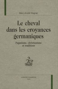 LE CHEVAL DANS LES CROYANCES GERMANIQUES. PAGANISME, CHRISTIANISME ET TRADITIONS. - WAGNER MARC-ANDRE