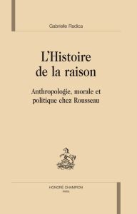 L'HISTOIRE DE LA RAISON. ANTHROPOLOGIE, MORALE ET POLITIQUE CHEZ ROUSSEAU - RADICA GABRIELLE