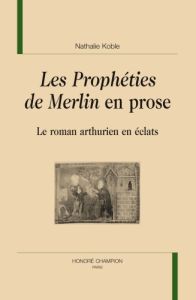 PROPHETIES DE MERLIN EN PROSE : LE ROMAN ARTHURIEN EN ECLATS - KOBLE NATHALIE