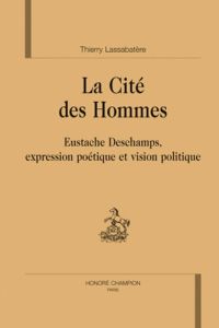 LA CITE DES HOMMES. EUSTACHE DESCHAMPS, EXPRESSION POETIQUE ET VISION POLITIQUE - LASSABATERE THIERRY
