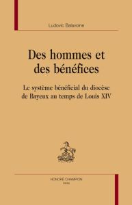 DES HOMMES ET DES BENEFICES. LE SYSTEME BENEFICIAL DU DIOCESE DE BAYEUX AU TEMPS DE LOUIS XIV - BALAVOINE LUDOVIC