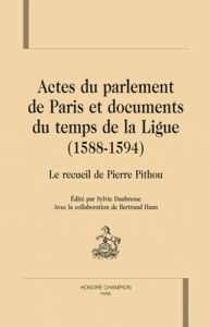 ACTES DU PARLEMENT DE PARIS ET DOCUMENTS DU TEMPS DE LA LIGUE (1588-1594). RECUEIL DE PIERRE PITHOU - DAUBRESSE SYLVIE -ED