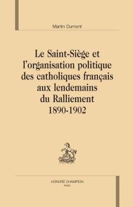 LE SAINT-SIEGE ET L'ORGANISATION POLITIQUE DES CATHOLIQUES FRANCAIS AUX LENDEMAINS DU RALLIEMENT - DUMONT MARTIN