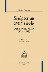 SCULPTER AU XVIIIE SIECLE. JEAN-BAPTISTE PIGALLE (1714-1785) - CLEMENT NICOLAS
