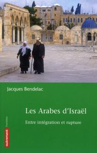 Les Arabes d'Israël. Entre intégration et rupture - Bendelac Jacques